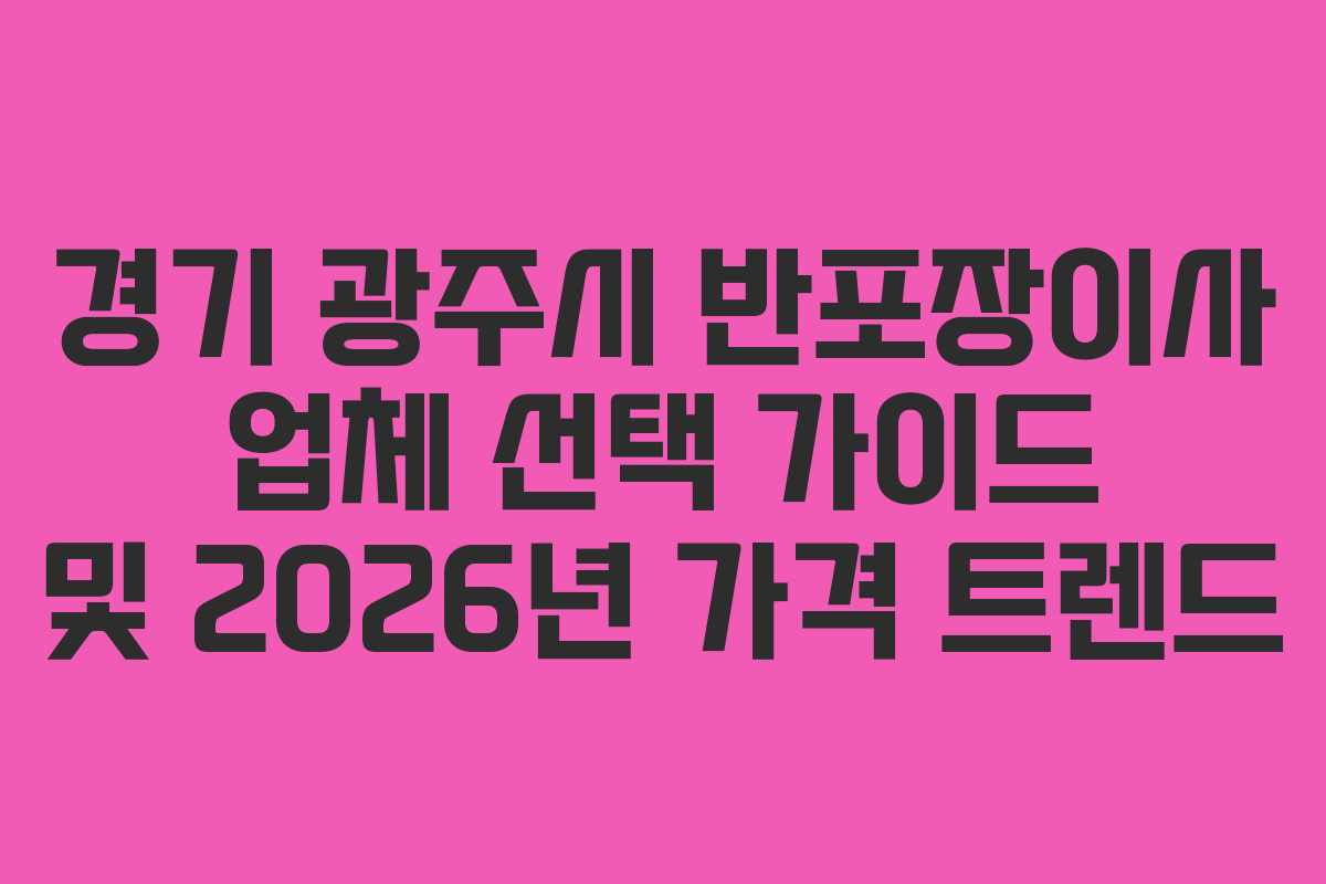경기 광주시 반포장이사 업체 선택 가이드 및 2026년 가격 트렌드