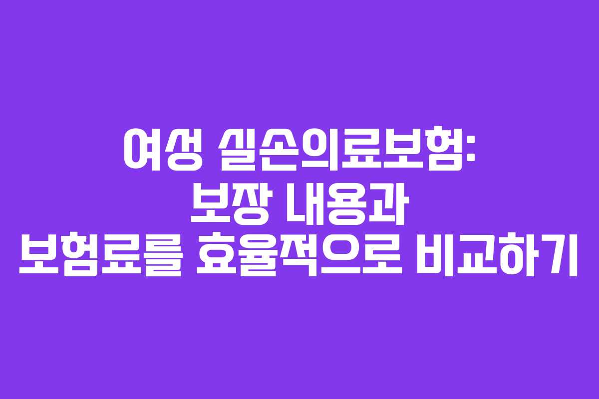 여성 실손의료보험: 보장 내용과 보험료를 효율적으로 비교하기