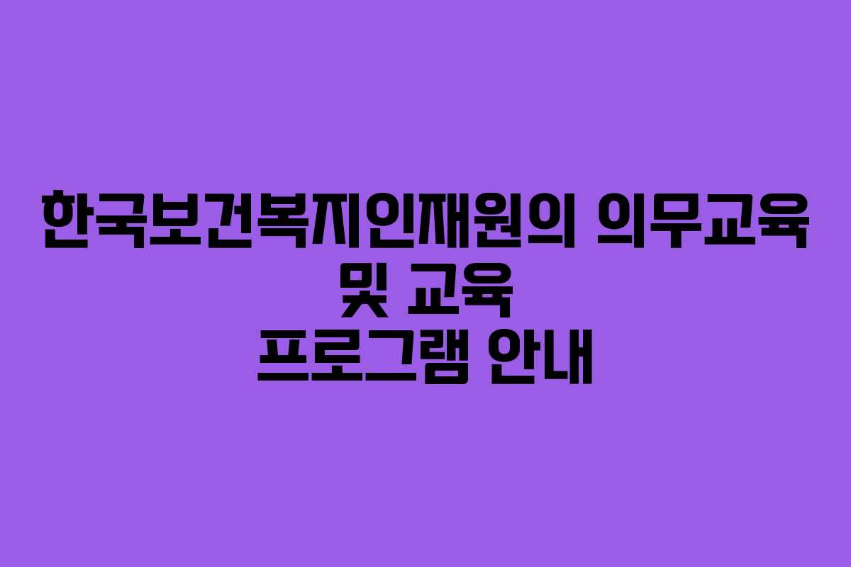 한국보건복지인재원의 의무교육 및 교육 프로그램 안내