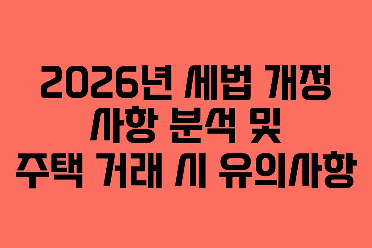 2026년 세법 개정 사항 분석 및 주택 거래 시 유의사항
