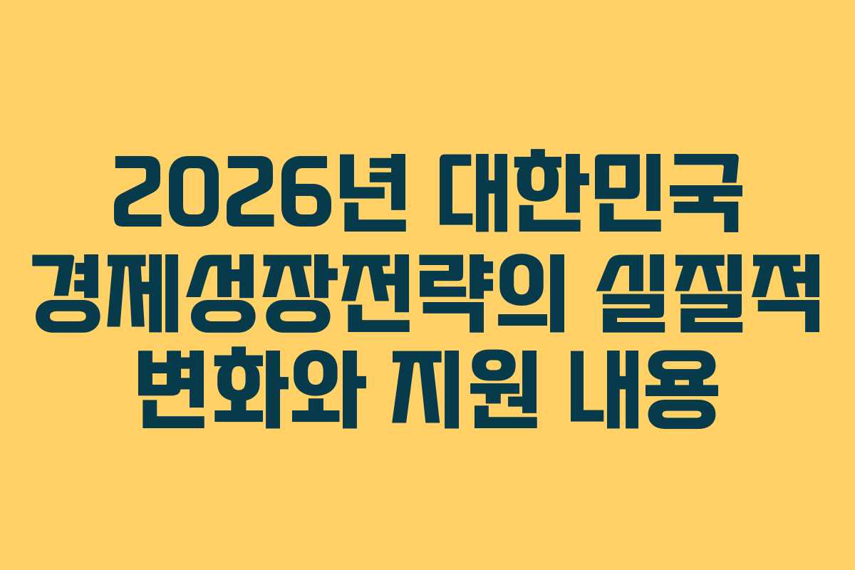 2026년 대한민국 경제성장전략의 실질적 변화와 지원 내용