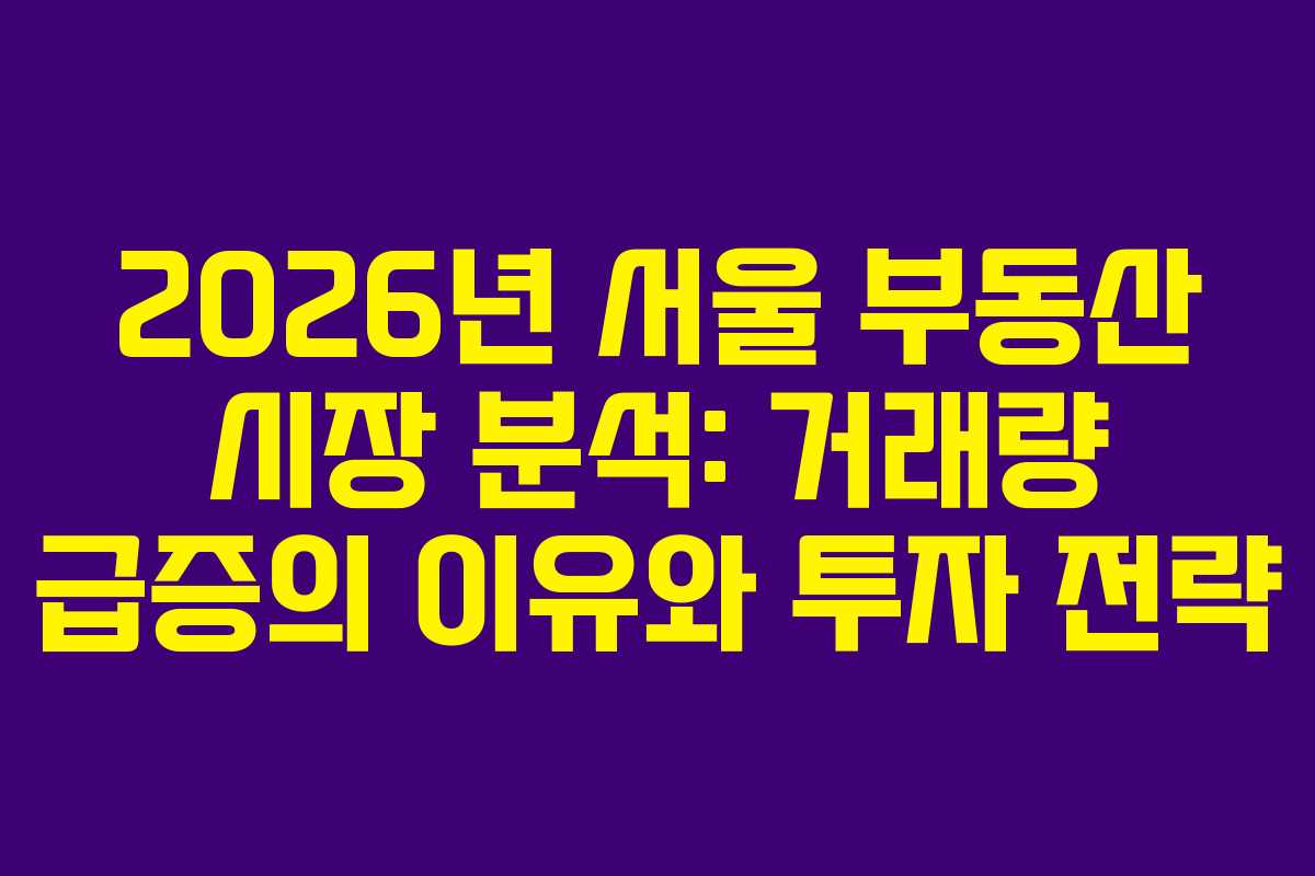 2026년 서울 부동산 시장 분석: 거래량 급증의 이유와 투자 전략