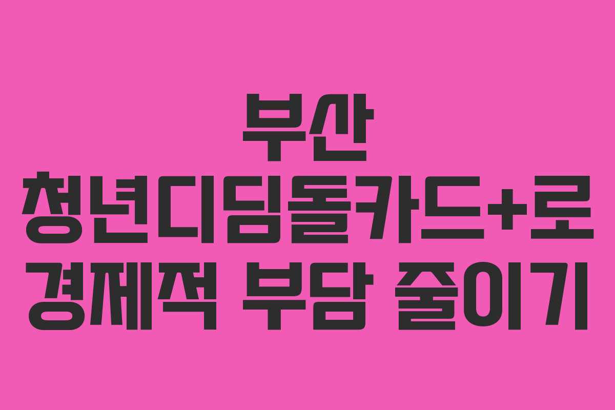 부산 청년디딤돌카드+로 경제적 부담 줄이기