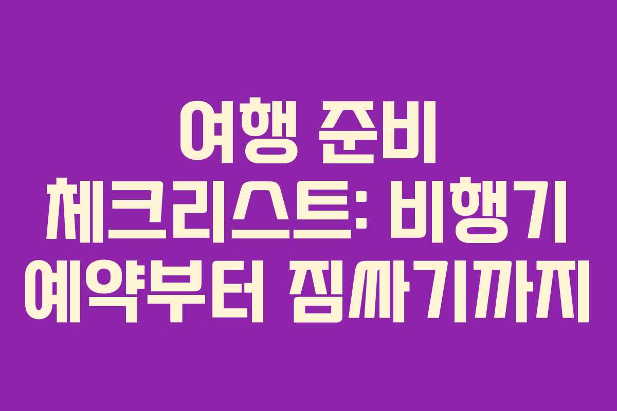 여행 준비 체크리스트: 비행기 예약부터 짐싸기까지