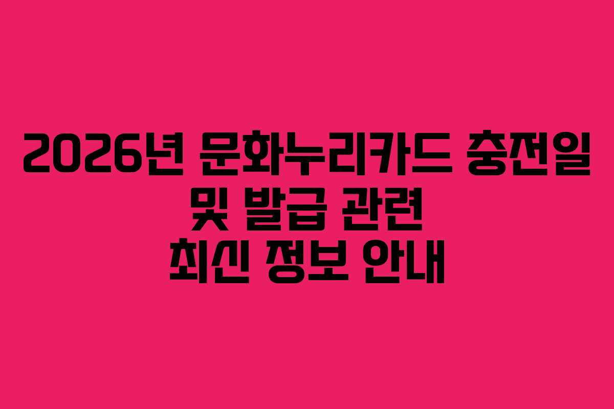 2026년 문화누리카드 충전일 및 발급 관련 최신 정보 안내