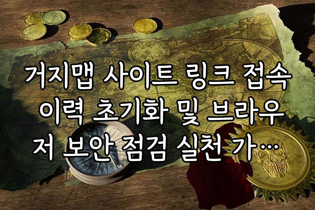 거지맵 사이트 링크 접속 이력 초기화 및 브라우저 보안 점검 실천 가이드
