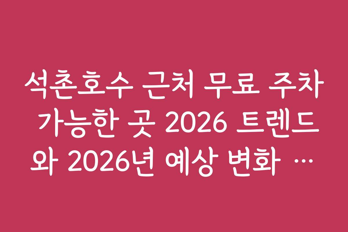 석촌호수 근처 무료 주차 가능한 곳 2026 트렌드와 2026년 예상 변화 분석