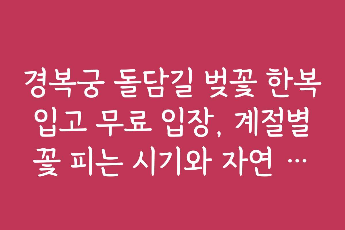 경복궁 돌담길 벚꽃 한복 입고 무료 입장, 계절별 꽃 피는 시기와 자연 풍경 감상법