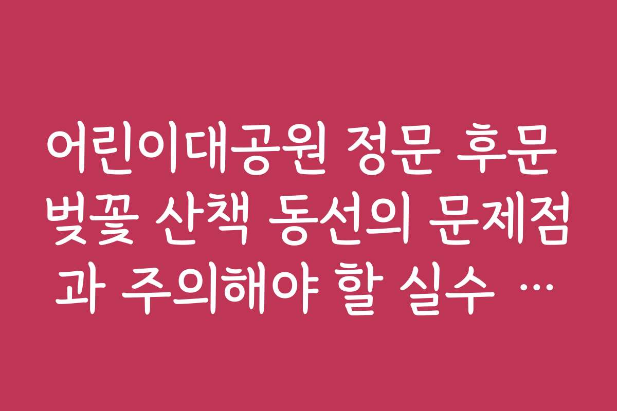 어린이대공원 정문 후문 벚꽃 산책 동선의 문제점과 주의해야 할 실수 사례