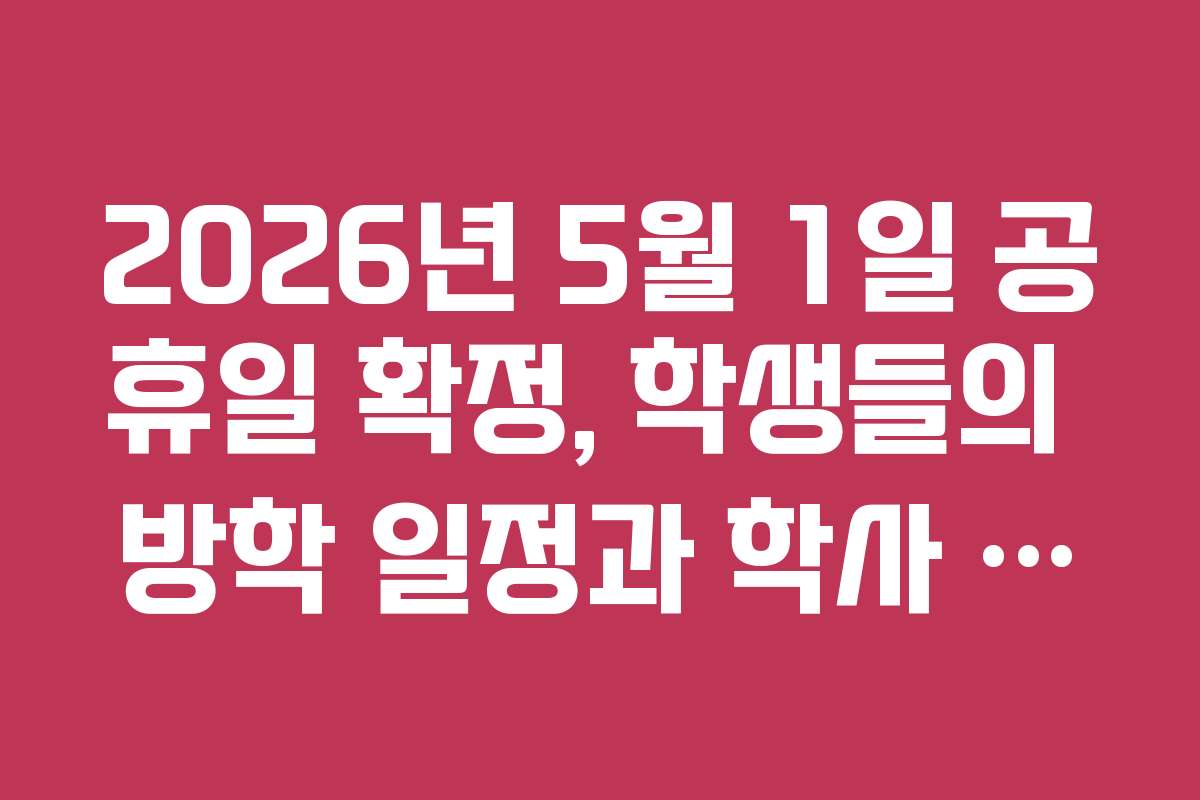 2026년 5월 1일 공휴일 확정, 학생들의 방학 일정과 학사 일정 연계