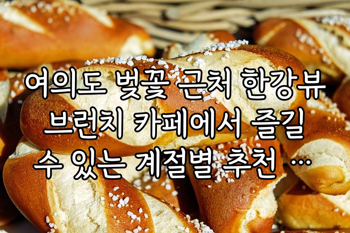 여의도 벚꽃 근처 한강뷰 브런치 카페에서 즐길 수 있는 계절별 추천 메뉴
