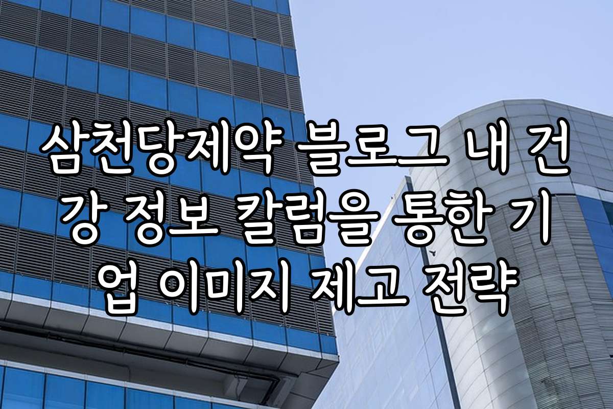 삼천당제약 블로그 내 건강 정보 칼럼을 통한 기업 이미지 제고 전략