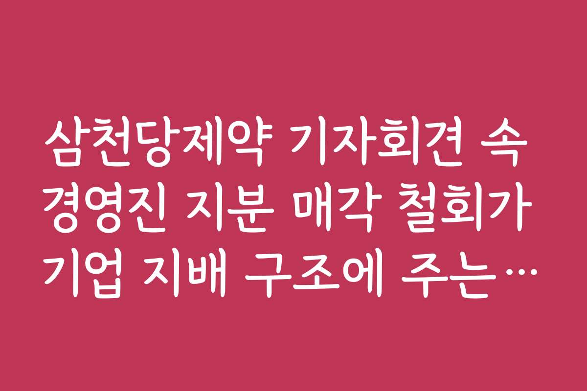 삼천당제약 기자회견 속 경영진 지분 매각 철회가 기업 지배 구조에 주는 의미