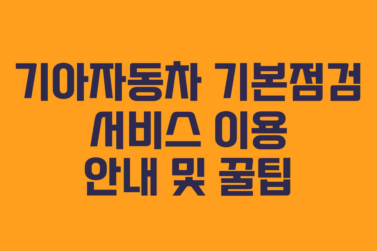 기아자동차 기본점검 서비스 이용 안내 및 꿀팁