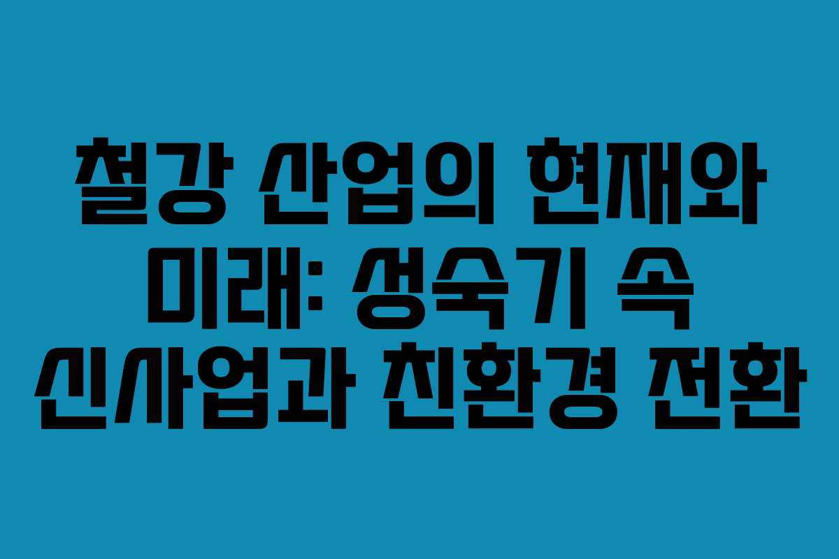 철강 산업의 현재와 미래: 성숙기 속 신사업과 친환경 전환