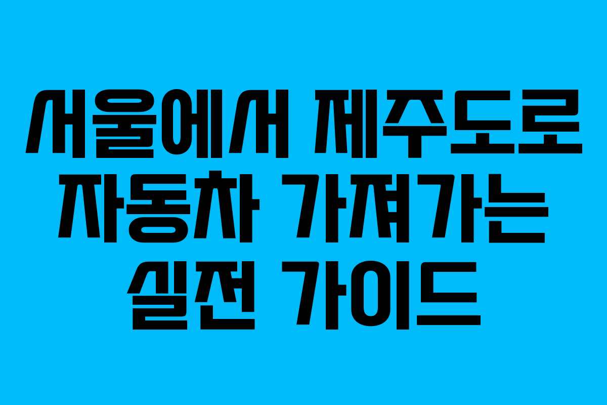 서울에서 제주도로 자동차 가져가는 실전 가이드