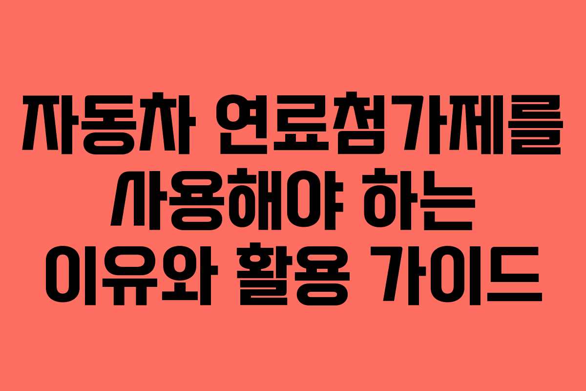 자동차 연료첨가제를 사용해야 하는 이유와 활용 가이드