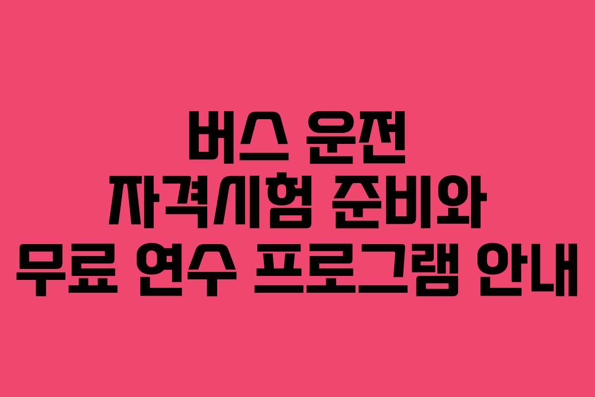 버스 운전 자격시험 준비와 무료 연수 프로그램 안내
