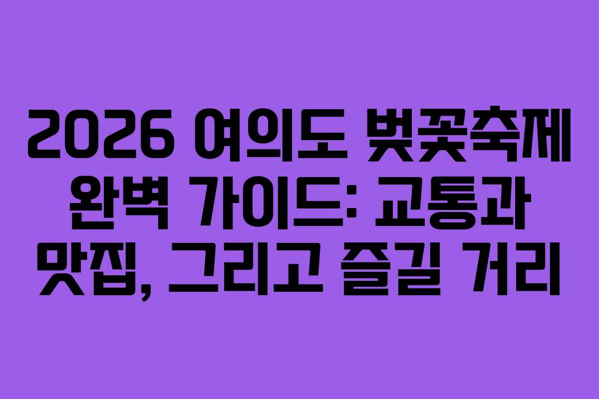 2026 여의도 벚꽃축제 완벽 가이드: 교통과 맛집, 그리고 즐길 거리