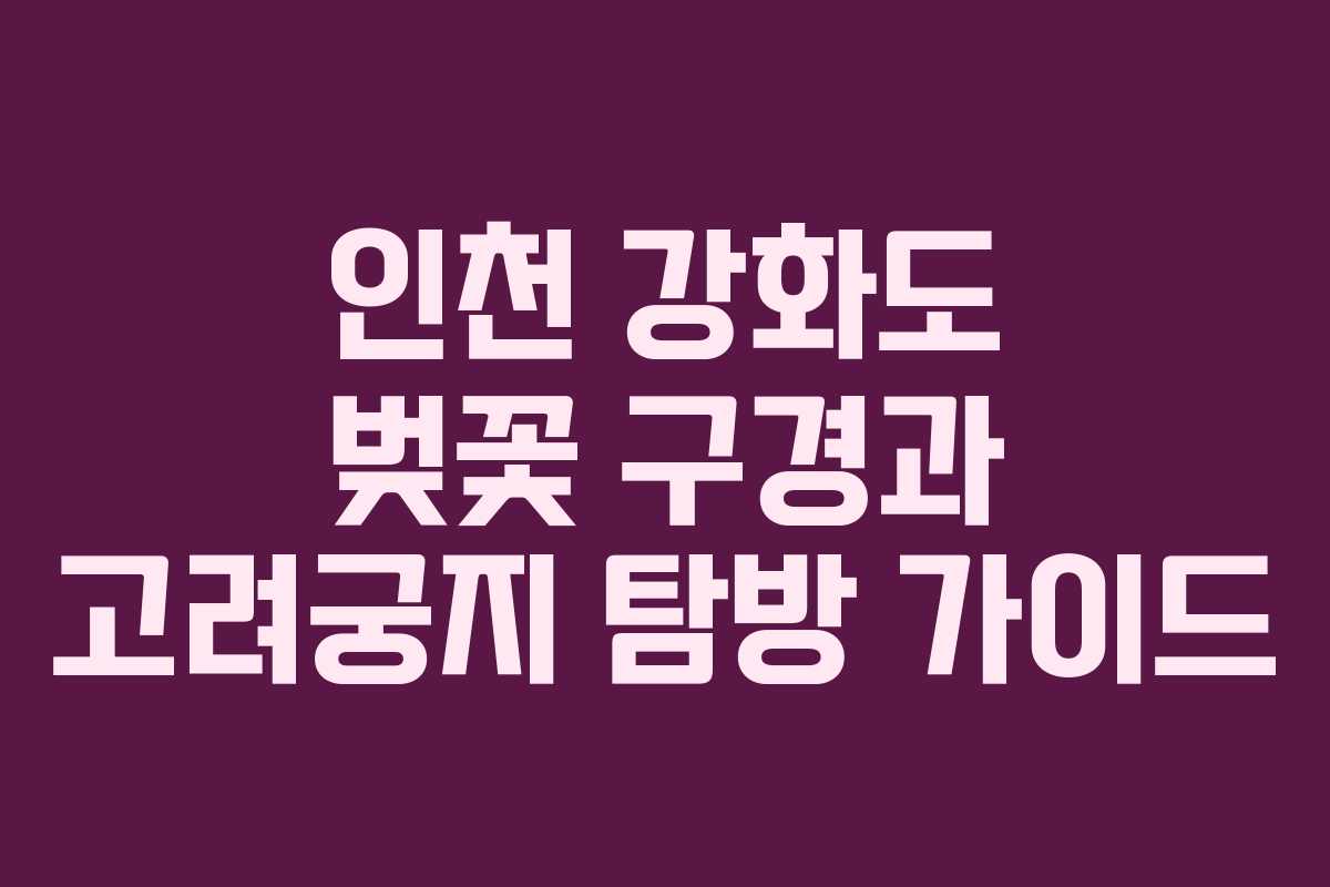 인천 강화도 벚꽃 구경과 고려궁지 탐방 가이드