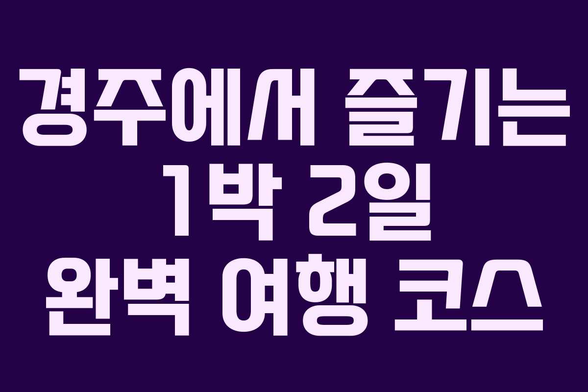 경주에서 즐기는 1박 2일 완벽 여행 코스