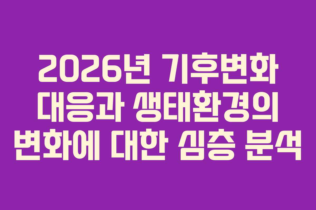 2026년 기후변화 대응과 생태환경의 변화에 대한 심층 분석