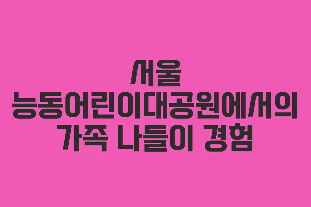 서울 능동어린이대공원에서의 가족 나들이 경험