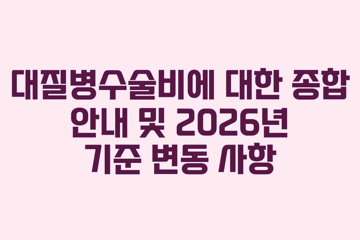 대질병수술비에 대한 종합 안내 및 2026년 기준 변동 사항