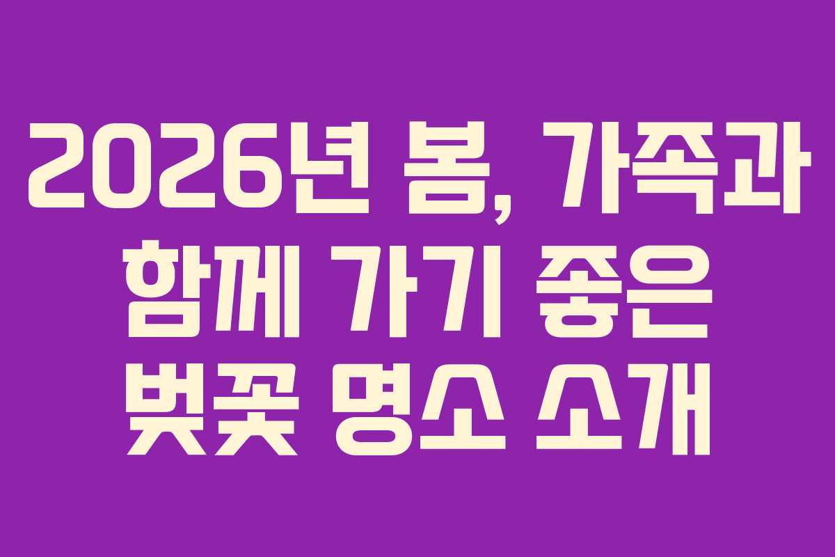 2026년 봄, 가족과 함께 가기 좋은 벚꽃 명소 소개