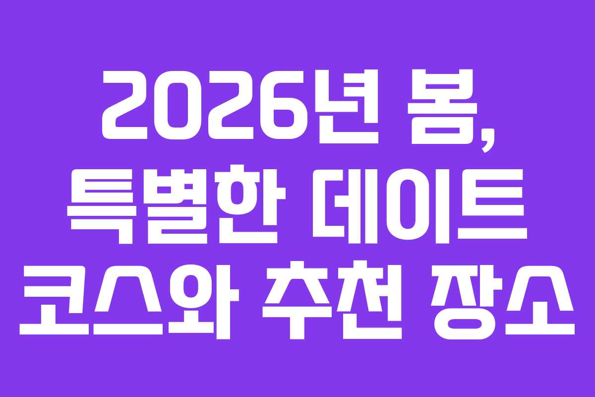 2026년 봄, 특별한 데이트 코스와 추천 장소