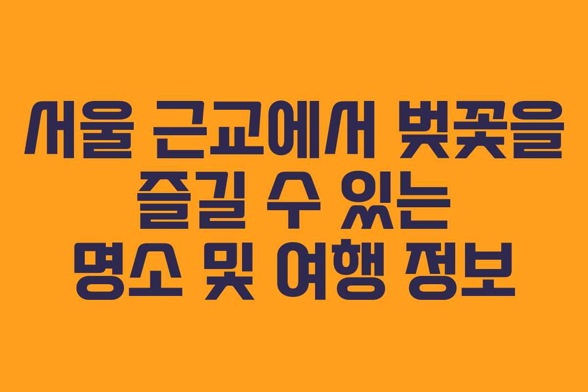 서울 근교에서 벚꽃을 즐길 수 있는 명소 및 여행 정보