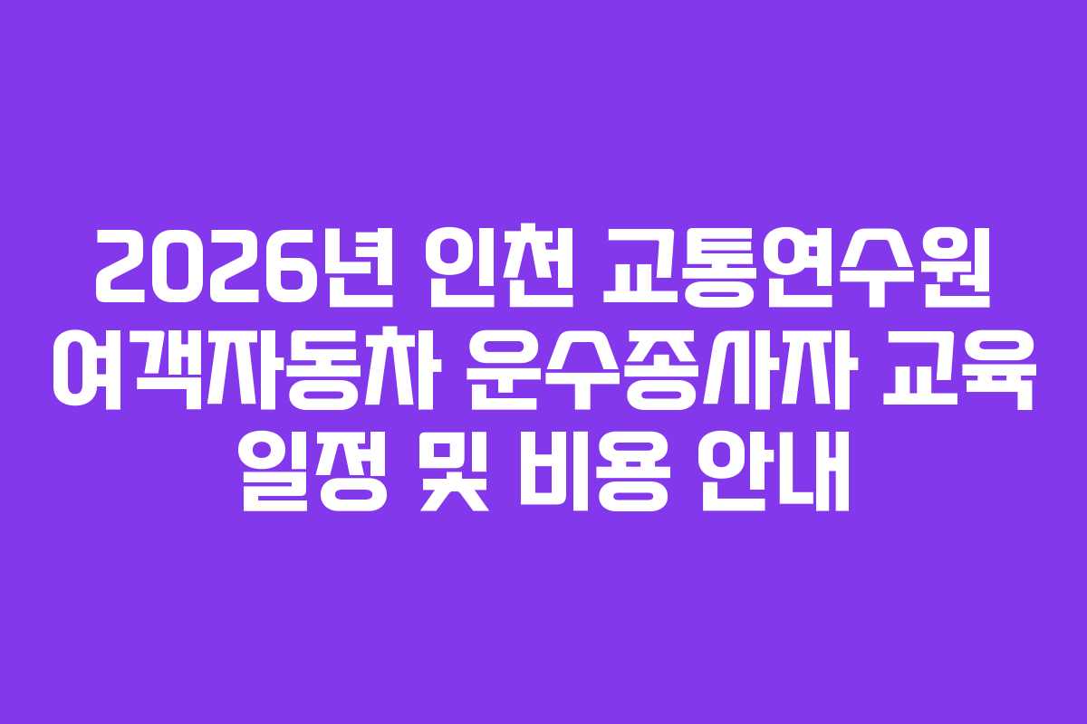 2026년 인천 교통연수원 여객자동차 운수종사자 교육 일정 및 비용 안내