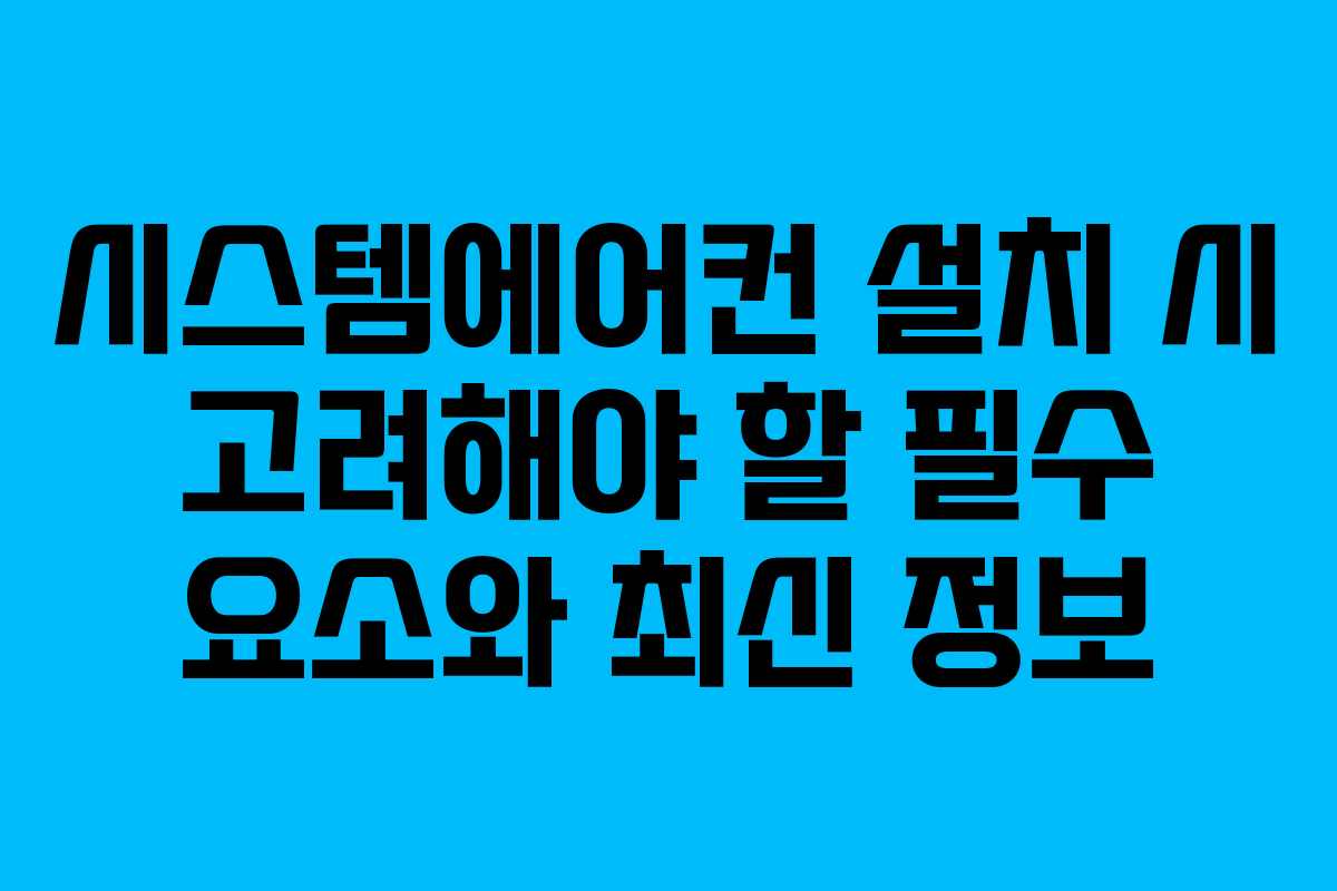 시스템에어컨 설치 시 고려해야 할 필수 요소와 최신 정보