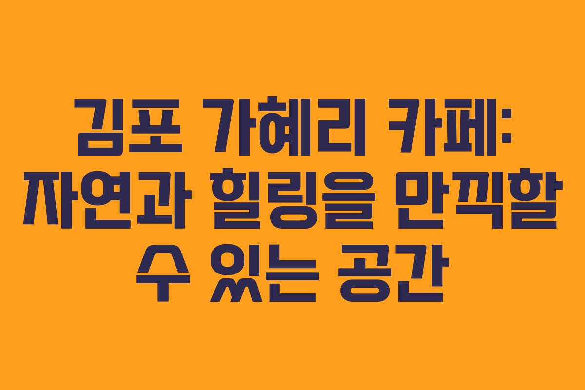 김포 가혜리 카페: 자연과 힐링을 만끽할 수 있는 공간