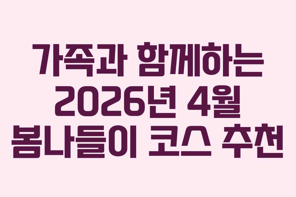 가족과 함께하는 2026년 4월 봄나들이 코스 추천
