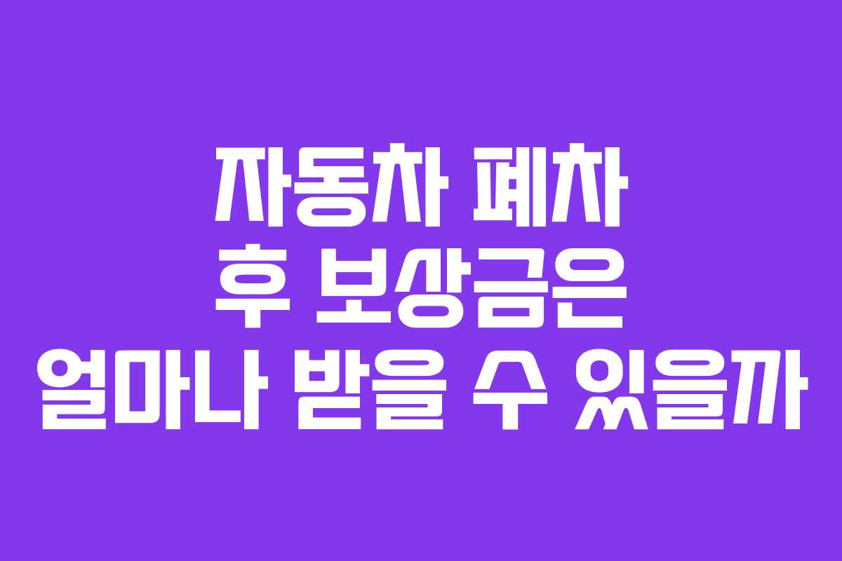 자동차 폐차 후 보상금은 얼마나 받을 수 있을까