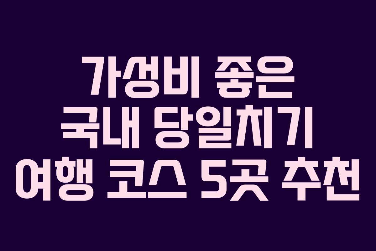 가성비 좋은 국내 당일치기 여행 코스 5곳 추천