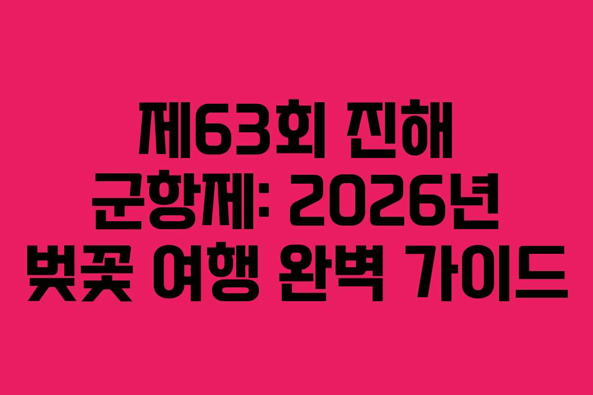 제63회 진해 군항제: 2026년 벚꽃 여행 완벽 가이드
