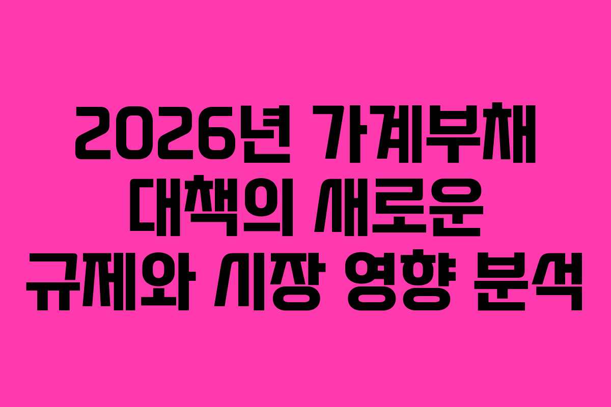 2026년 가계부채 대책의 새로운 규제와 시장 영향 분석
