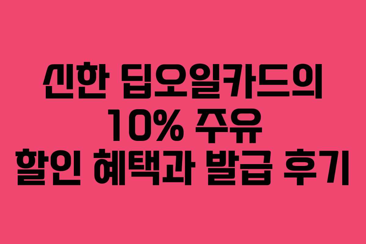 신한 딥오일카드의 10% 주유 할인 혜택과 발급 후기