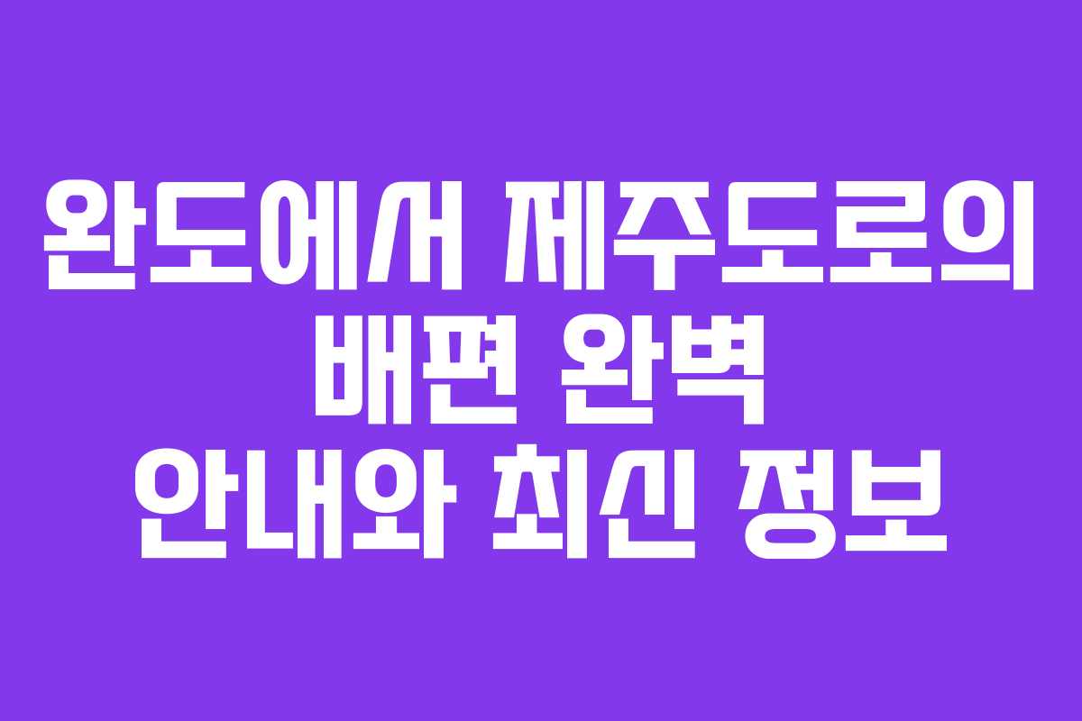 완도에서 제주도로의 배편 완벽 안내와 최신 정보