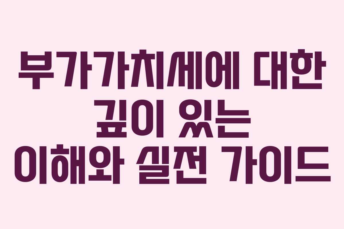 부가가치세에 대한 깊이 있는 이해와 실전 가이드