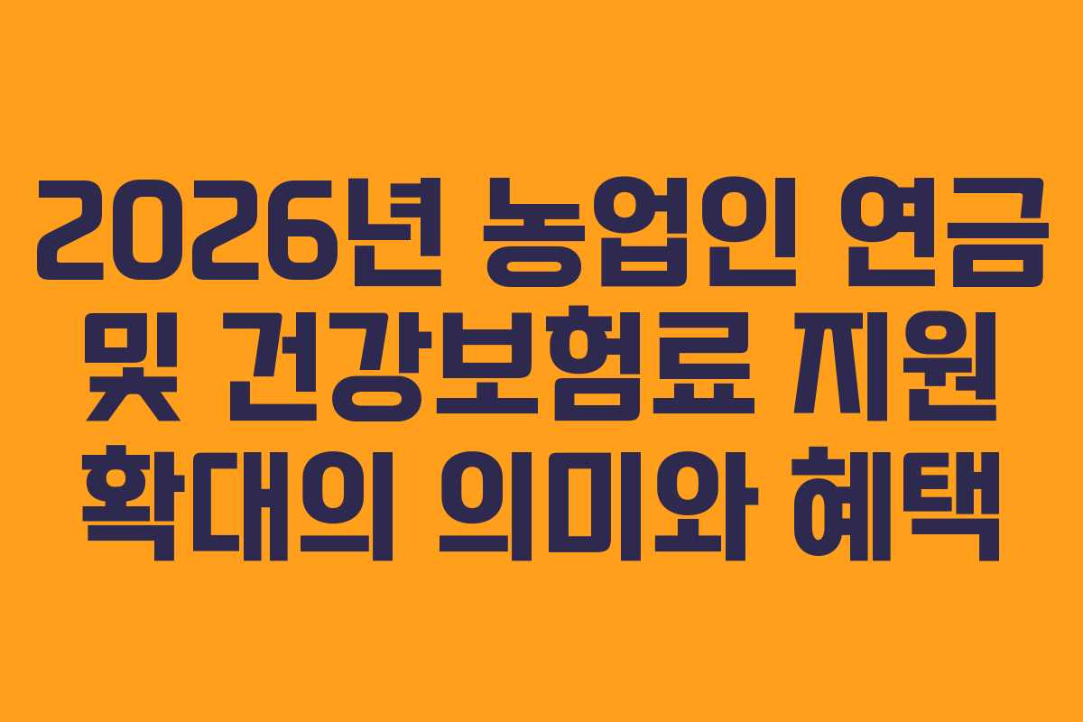 2026년 농업인 연금 및 건강보험료 지원 확대의 의미와 혜택