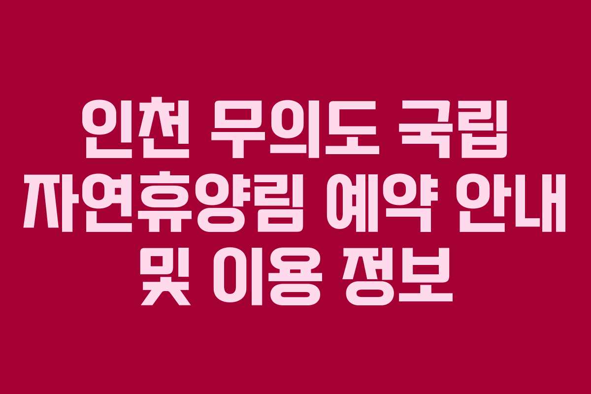 인천 무의도 국립 자연휴양림 예약 안내 및 이용 정보