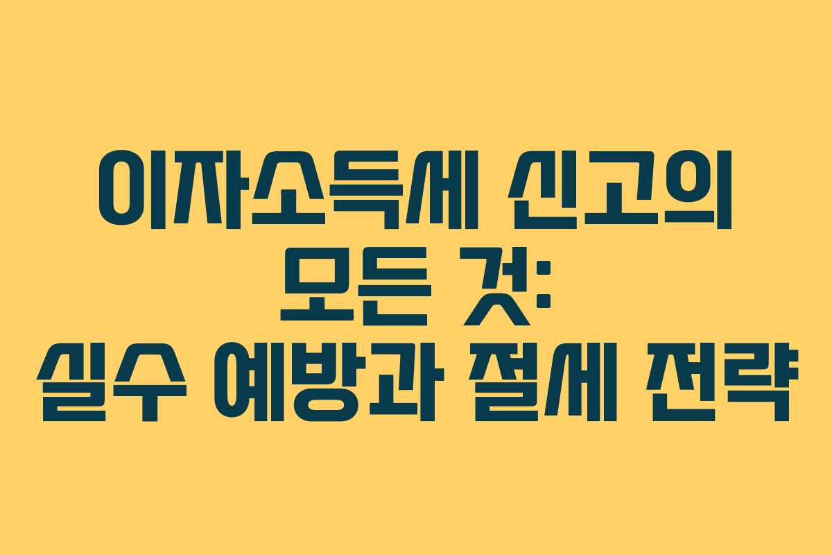 이자소득세 신고의 모든 것: 실수 예방과 절세 전략