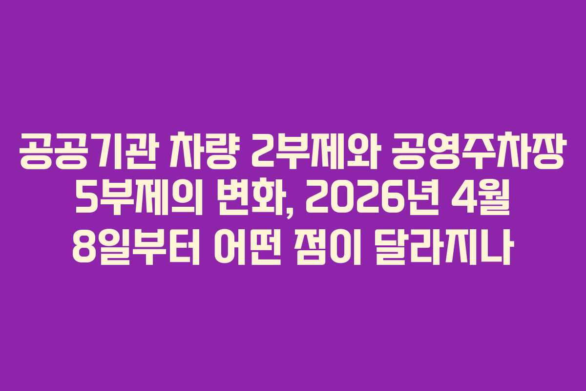 공공기관 차량 2부제와 공영주차장 5부제의 변화, 2026년 4월 8일부터 어떤 점이 달라지나