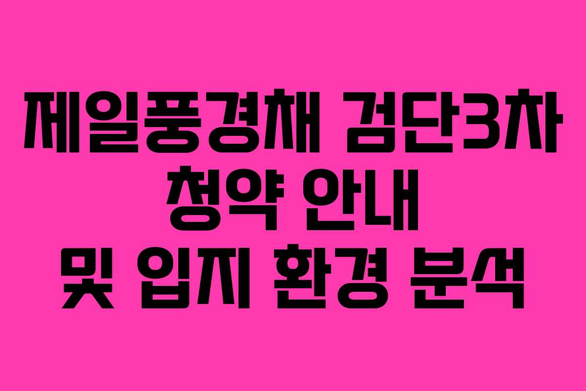 제일풍경채 검단3차 청약 안내 및 입지 환경 분석