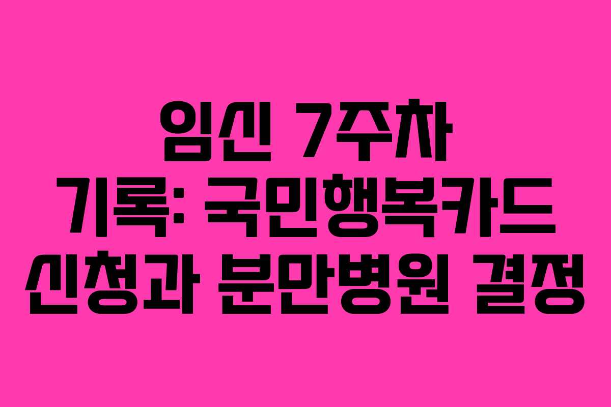 임신 7주차 기록: 국민행복카드 신청과 분만병원 결정