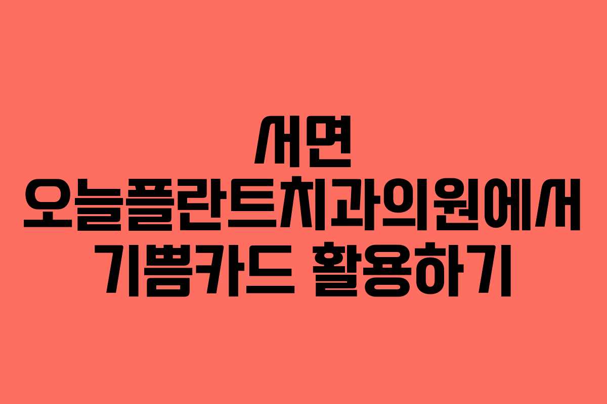서면 오늘플란트치과의원에서 기쁨카드 활용하기