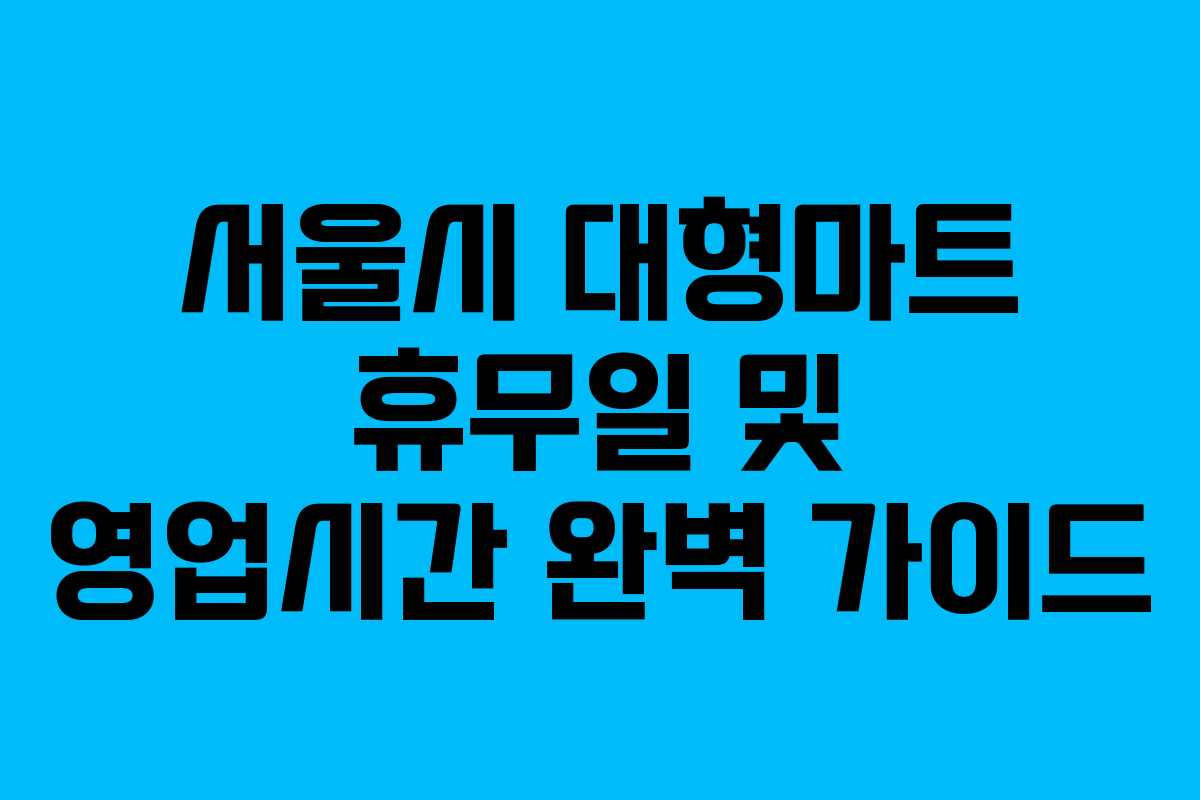서울시 대형마트 휴무일 및 영업시간 완벽 가이드